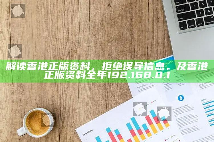 解读香港正版资料,拒绝误导信息。及香港正版资料全年 192.168.0.1