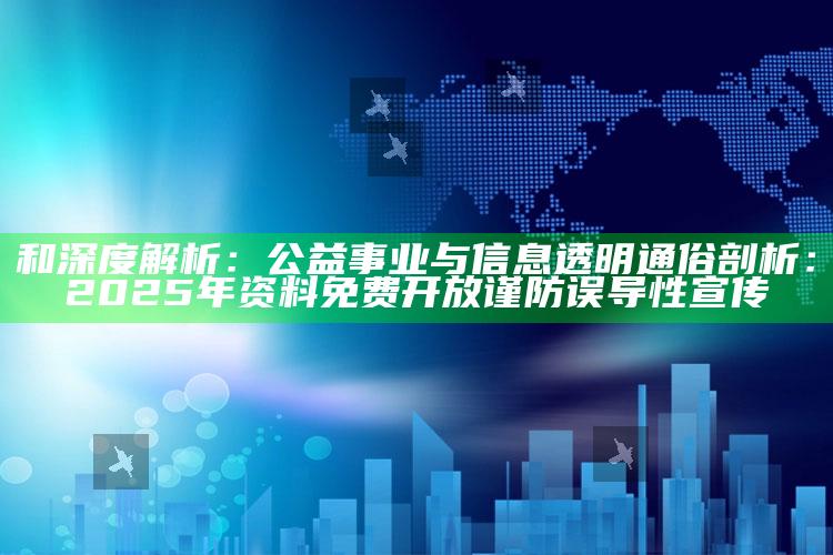 和深度解析：公益事业与信息透明
通俗剖析：2025年资料免费开放
谨防误导性宣传