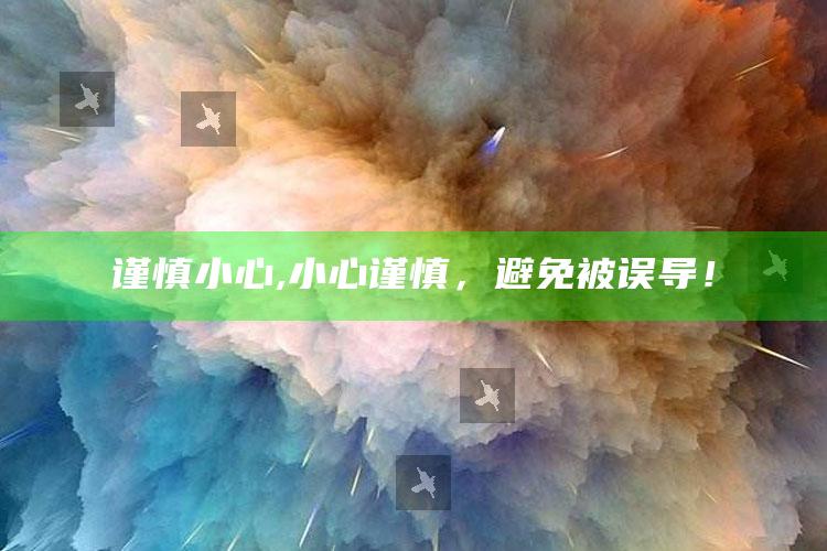 谨慎 小心,小心谨慎，避免被误导！