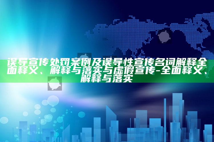 误导宣传处罚案例及误导性宣传名词解释完整释义、解释与落实与虚假宣传-完整释义、解释与落实