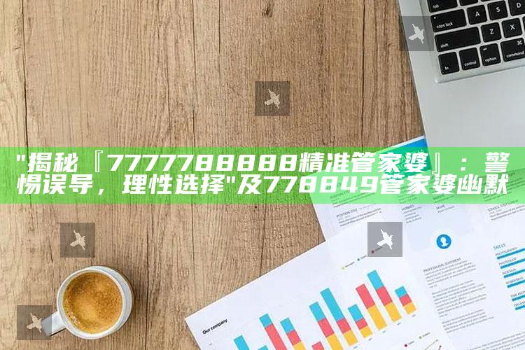 "揭秘『7777788888精准管家婆』：警惕误导，理性选择"及778849管家婆幽默