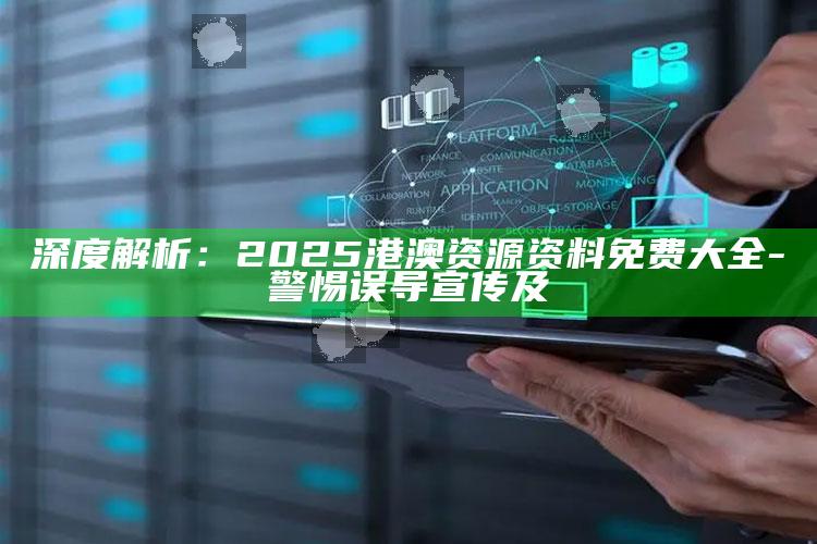 深度解析：2025港澳资源资料免费大全 - 警惕误导宣传及