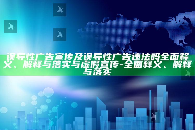 误导性广告宣传及误导性广告违法吗完整释义、解释与落实与虚假宣传-完整释义、解释与落实