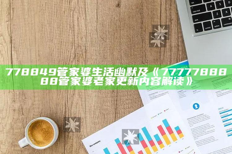 778849管家婆生活幽默及《7777788888管家婆老家更新内容解读》