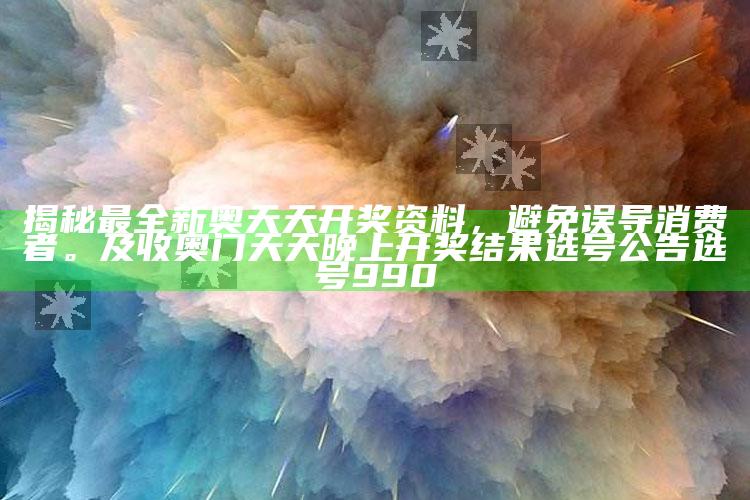 揭秘最全新奥天天开奖资料，避免误导消费者。及收奥门天天晚上开奖判断选号公告选号990